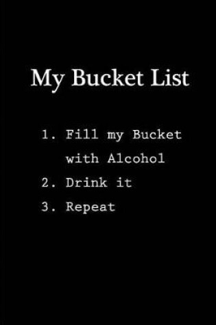 Cover of My Bucket List - 1. Fill my Bucket with Alcohol 2. Drink it 3. Repeat