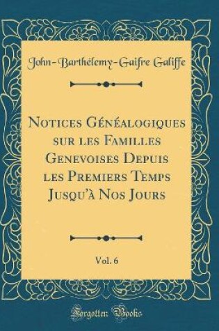 Cover of Notices Genealogiques Sur Les Familles Genevoises Depuis Les Premiers Temps Jusqu'a Nos Jours, Vol. 6 (Classic Reprint)