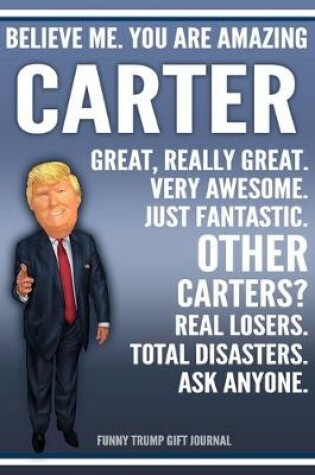 Cover of Funny Trump Journal - Believe Me. You Are Amazing Carter Great, Really Great. Very Awesome. Just Fantastic. Other Carters? Real Losers. Total Disasters. Ask Anyone. Funny Trump Gift Journal