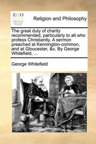 Cover of The Great Duty of Charity Recommended, Particularly to All Who Profess Christianity. a Sermon Preached at Kennington-Common, and at Gloucester, &c. by George Whitefield, ...