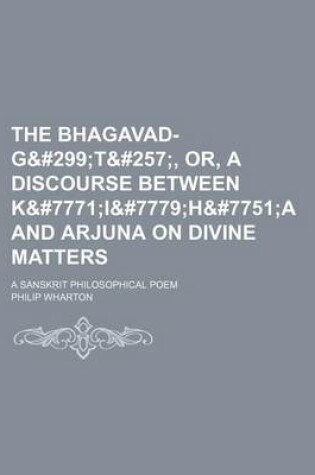 Cover of The Bhagavad-Gi T&#257, Or, a Discourse Between K&#7771i&#7779h&#7751a and Arjuna on Divine Matters. a Sansk It Philosophical Poem