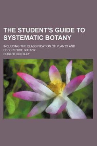 Cover of The Student's Guide to Systematic Botany; Including the Classification of Plants and Descriptive Botany
