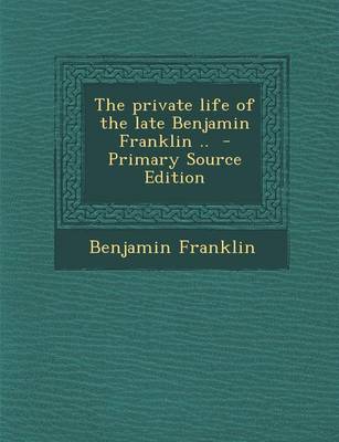 Book cover for The Private Life of the Late Benjamin Franklin .. - Primary Source Edition