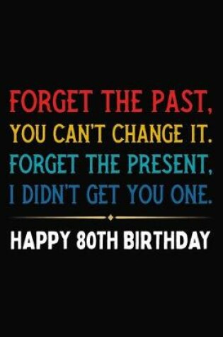 Cover of Forget The Past You Can't Change It Forget The Present I Didn't Get You One Happy 80th Birthday