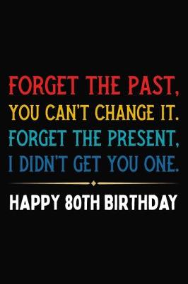 Book cover for Forget The Past You Can't Change It Forget The Present I Didn't Get You One Happy 80th Birthday