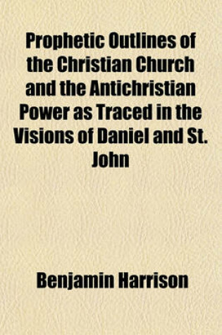 Cover of Prophetic Outlines of the Christian Church and the Antichristian Power as Traced in the Visions of Daniel and St. John