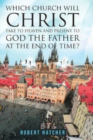 Cover of Which Church Will Christ Take to Heaven and Present to God the Father at the End of Time?