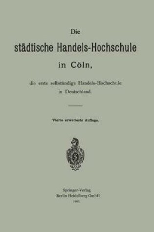 Cover of Die städtische Handels-Hochschule in Cöln, die erste selbständige Handels-Hochschule in Deutschland