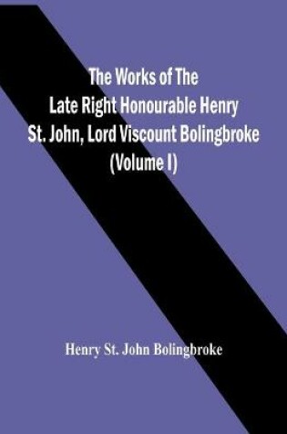Cover of The Works Of The Late Right Honourable Henry St. John, Lord Viscount Bolingbroke (Volume I)