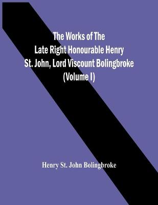 Book cover for The Works Of The Late Right Honourable Henry St. John, Lord Viscount Bolingbroke (Volume I)