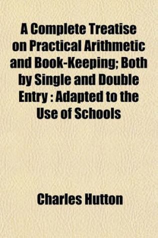 Cover of A Complete Treatise on Practical Arithmetic and Book-Keeping; Both by Single and Double Entry