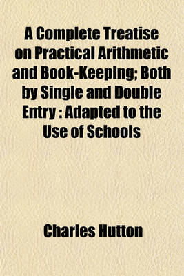 Book cover for A Complete Treatise on Practical Arithmetic and Book-Keeping; Both by Single and Double Entry