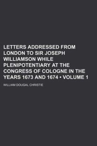 Cover of Letters Addressed from London to Sir Joseph Williamson While Plenipotentiary at the Congress of Cologne in the Years 1673 and 1674 (Volume 1)
