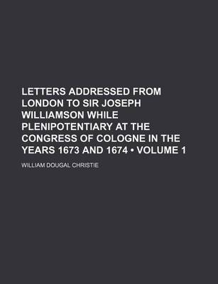 Book cover for Letters Addressed from London to Sir Joseph Williamson While Plenipotentiary at the Congress of Cologne in the Years 1673 and 1674 (Volume 1)