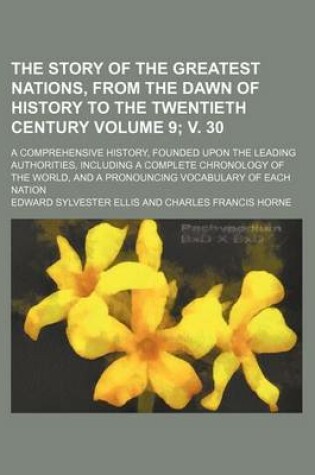 Cover of The Story of the Greatest Nations, from the Dawn of History to the Twentieth Century Volume 9; V. 30; A Comprehensive History, Founded Upon the Leading Authorities, Including a Complete Chronology of the World, and a Pronouncing Vocabulary of Each Nation