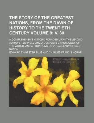Book cover for The Story of the Greatest Nations, from the Dawn of History to the Twentieth Century Volume 9; V. 30; A Comprehensive History, Founded Upon the Leading Authorities, Including a Complete Chronology of the World, and a Pronouncing Vocabulary of Each Nation