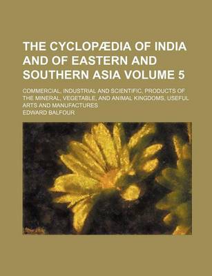 Book cover for The Cyclopaedia of India and of Eastern and Southern Asia Volume 5; Commercial, Industrial and Scientific, Products of the Mineral, Vegetable, and Animal Kingdoms, Useful Arts and Manufactures