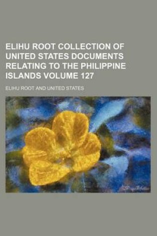 Cover of Elihu Root Collection of United States Documents Relating to the Philippine Islands Volume 127