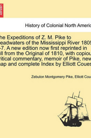 Cover of The Expeditions of Z. M. Pike to Headwaters of the Mississippi River 1805-6-7. a New Edition Now First Reprinted in Full from the Original of 1810, with Copious Critical Commentary, Memoir of Pike, New Map and Complete Index by Elliott Coues. Vol. II.