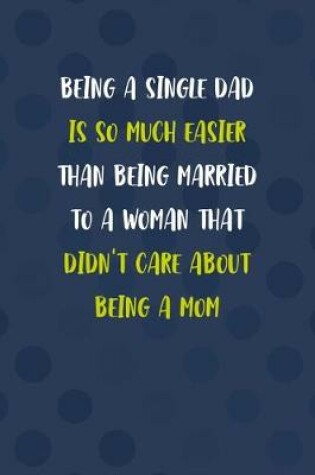 Cover of Being A Single Dad Is So Much Easier Than Being Married To A Woman That Didn't Care About Being A Mom