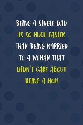 Book cover for Being A Single Dad Is So Much Easier Than Being Married To A Woman That Didn't Care About Being A Mom