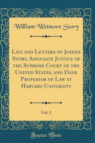 Cover of Life and Letters of Joseph Story, Associate Justice of the Supreme Court of the United States, and Dane Professor of Law at Harvard University, Vol. 2 (Classic Reprint)