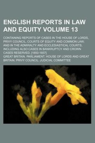 Cover of English Reports in Law and Equity Volume 13; Containing Reports of Cases in the House of Lords, Privy Council, Courts of Equity and Common Law; And in the Admiralty and Ecclesiastical Courts, Including Also Cases in Bankruptcy and Crown Cases Reserved, [18