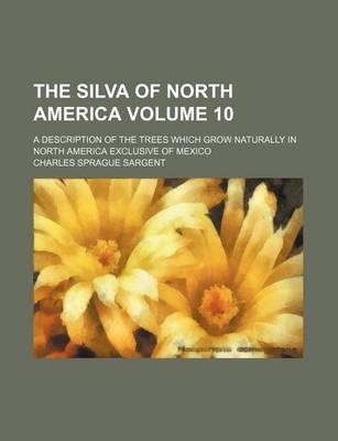 Book cover for The Silva of North America Volume 10; A Description of the Trees Which Grow Naturally in North America Exclusive of Mexico