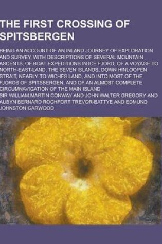 Cover of The First Crossing of Spitsbergen; Being an Account of an Inland Journey of Exploration and Survey, with Descriptions of Several Mountain Ascents, of