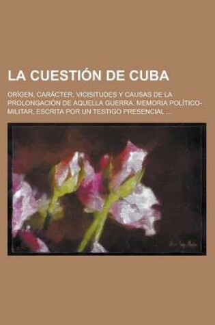 Cover of La Cuestion de Cuba; Origen, Caracter, Vicisitudes y Causas de La Prolongacion de Aquella Guerra. Memoria Politico-Militar, Escrita Por Un Testigo Presencial