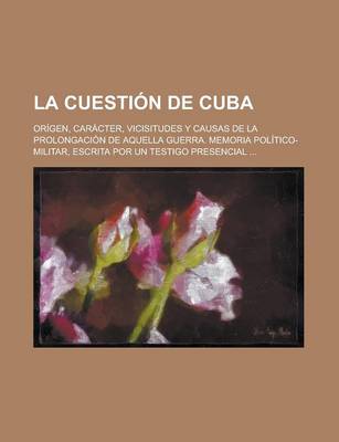 Book cover for La Cuestion de Cuba; Origen, Caracter, Vicisitudes y Causas de La Prolongacion de Aquella Guerra. Memoria Politico-Militar, Escrita Por Un Testigo Presencial