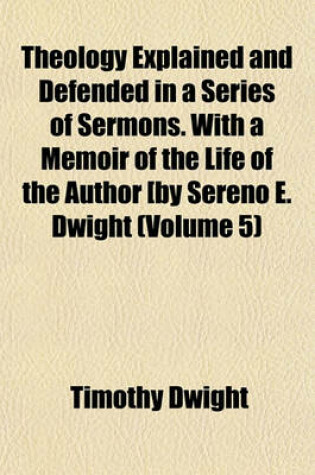 Cover of Theology Explained and Defended in a Series of Sermons. with a Memoir of the Life of the Author [By Sereno E. Dwight (Volume 5)