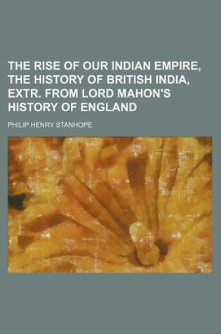 Cover of The Rise of Our Indian Empire, the History of British India, Extr. from Lord Mahon's History of England