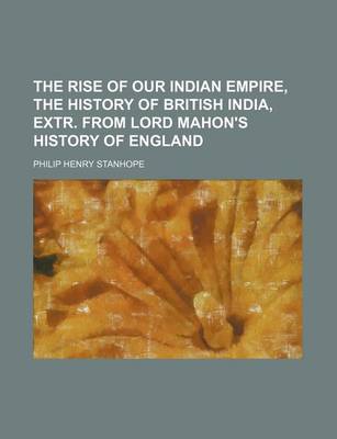 Book cover for The Rise of Our Indian Empire, the History of British India, Extr. from Lord Mahon's History of England