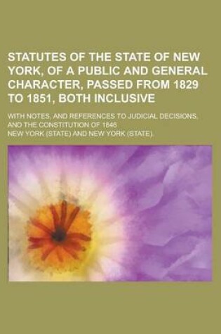 Cover of Statutes of the State of New York, of a Public and General Character, Passed from 1829 to 1851, Both Inclusive; With Notes, and References to Judicial Decisions, and the Constitution of 1846