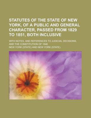 Book cover for Statutes of the State of New York, of a Public and General Character, Passed from 1829 to 1851, Both Inclusive; With Notes, and References to Judicial Decisions, and the Constitution of 1846