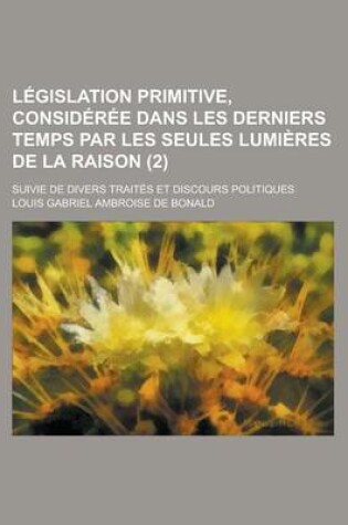 Cover of Legislation Primitive, Consideree Dans Les Derniers Temps Par Les Seules Lumieres de La Raison (2); Suivie de Divers Traites Et Discours Politiques