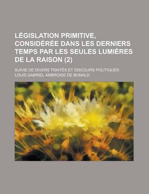 Book cover for Legislation Primitive, Consideree Dans Les Derniers Temps Par Les Seules Lumieres de La Raison (2); Suivie de Divers Traites Et Discours Politiques