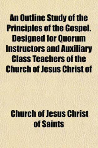 Cover of An Outline Study of the Principles of the Gospel. Designed for Quorum Instructors and Auxiliary Class Teachers of the Church of Jesus Christ of