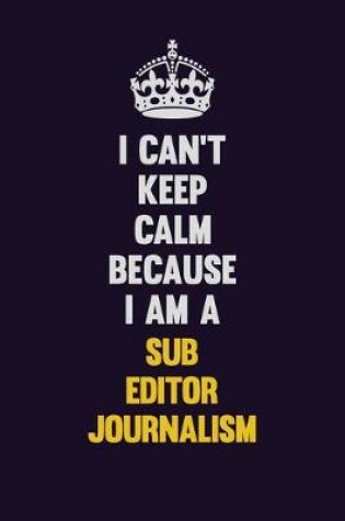 Cover of I Can't Keep Calm Because I Am A Sub Editor Journalism