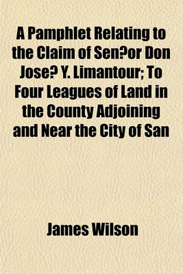 Book cover for A Pamphlet Relating to the Claim of Sen or Don Jose Y. Limantour; To Four Leagues of Land in the County Adjoining and Near the City of San