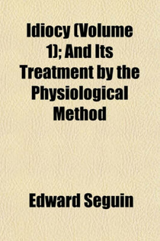 Cover of Idiocy (Volume 1); And Its Treatment by the Physiological Method