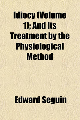 Book cover for Idiocy (Volume 1); And Its Treatment by the Physiological Method