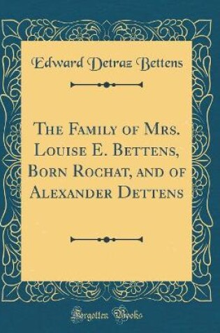 Cover of The Family of Mrs. Louise E. Bettens, Born Rochat, and of Alexander Dettens (Classic Reprint)