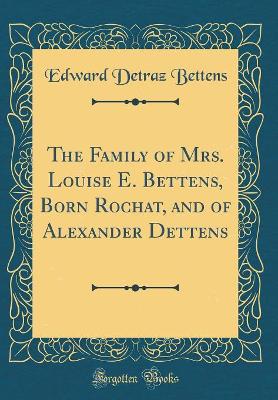 Book cover for The Family of Mrs. Louise E. Bettens, Born Rochat, and of Alexander Dettens (Classic Reprint)