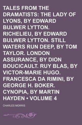 Cover of Tales from the Dramatists (Volume 4); The Lady of Lyons, by Edward Bulwer Lytton. Richelieu, by Edward Bulwer Lytton. Still Waters Run Deep, by Tom Taylor. London Assurance, by Dion Boucicault. Ruy Blas, by Victor-Marie Hugo. Francesca Da Rimini, by Georg