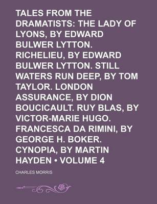 Book cover for Tales from the Dramatists (Volume 4); The Lady of Lyons, by Edward Bulwer Lytton. Richelieu, by Edward Bulwer Lytton. Still Waters Run Deep, by Tom Taylor. London Assurance, by Dion Boucicault. Ruy Blas, by Victor-Marie Hugo. Francesca Da Rimini, by Georg