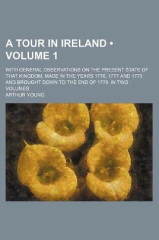 Cover of A Tour in Ireland (Volume 1); With General Observations on the Present State of That Kingdom, Made in the Years 1776, 1777 and 1778. and Brought Down to the End of 1779. in Two Volumes