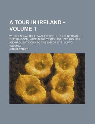 Book cover for A Tour in Ireland (Volume 1); With General Observations on the Present State of That Kingdom, Made in the Years 1776, 1777 and 1778. and Brought Down to the End of 1779. in Two Volumes