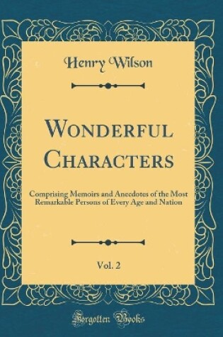 Cover of Wonderful Characters, Vol. 2: Comprising Memoirs and Anecdotes of the Most Remarkable Persons of Every Age and Nation (Classic Reprint)